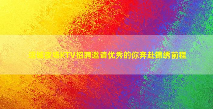 运城夜场KTV招聘邀请优秀的你奔赴锦绣前程